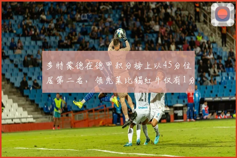 多特蒙德在德甲积分榜上以45分位居第二名，领先莱比锡红牛仅有1分之差