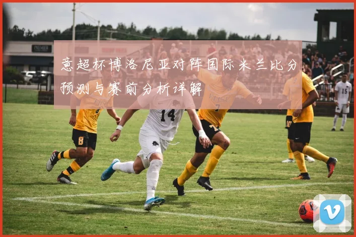 意超杯博洛尼亚对阵国际米兰比分预测与赛前分析详解